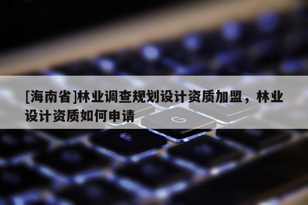 [海南省]林業(yè)調(diào)查規(guī)劃設(shè)計(jì)資質(zhì)加盟，林業(yè)設(shè)計(jì)資質(zhì)如何申請(qǐng)