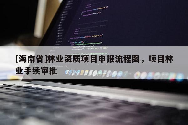 [海南省]林業資質項目申報流程圖，項目林業手續審批