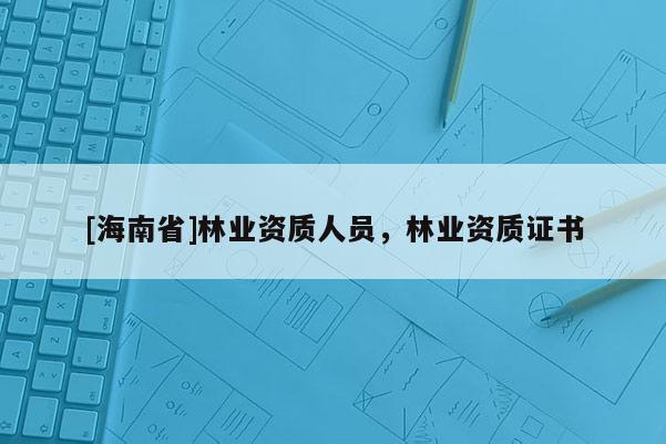 [海南省]林業資質人員，林業資質證書