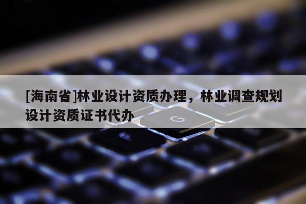[海南省]林業設計資質辦理，林業調查規劃設計資質證書代辦