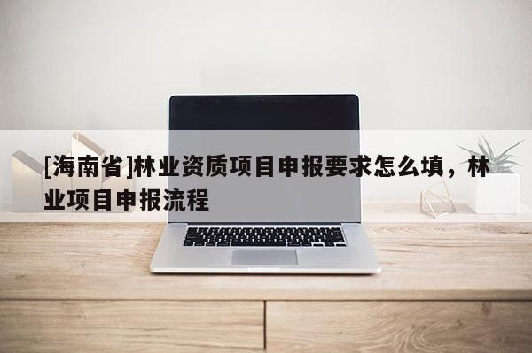 [海南省]林業資質項目申報要求怎么填，林業項目申報流程