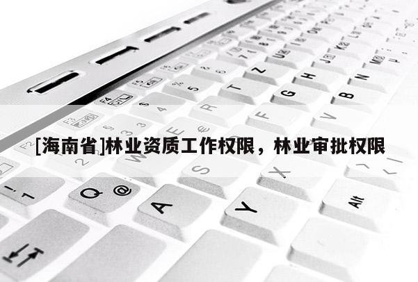 [海南省]林業資質工作權限，林業審批權限