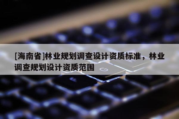 [海南省]林業規劃調查設計資質標準，林業調查規劃設計資質范圍
