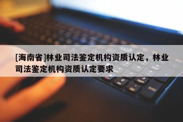 [海南省]林業司法鑒定機構資質認定，林業司法鑒定機構資質認定要求