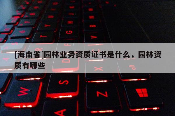 [海南省]園林業務資質證書是什么，園林資質有哪些