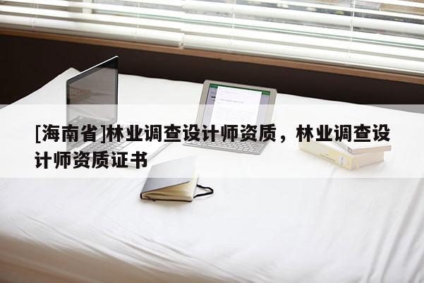 [海南省]林業調查設計師資質，林業調查設計師資質證書