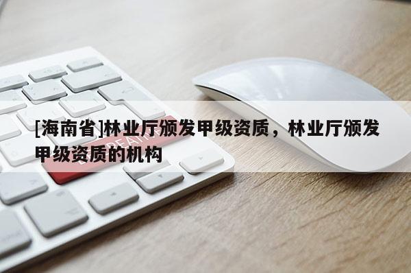 [海南省]林業(yè)廳頒發(fā)甲級(jí)資質(zhì)，林業(yè)廳頒發(fā)甲級(jí)資質(zhì)的機(jī)構(gòu)