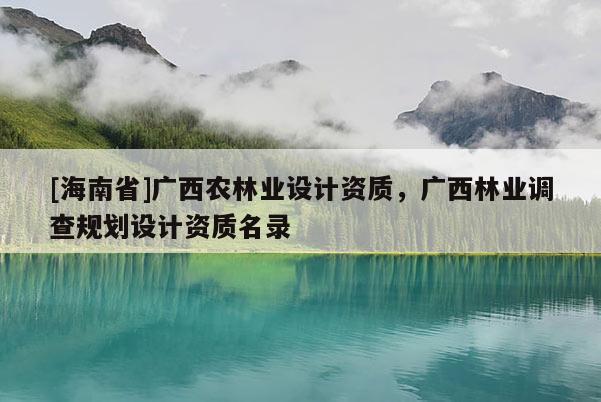 [海南省]廣西農林業設計資質，廣西林業調查規劃設計資質名錄