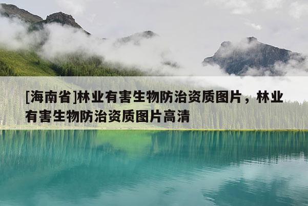 [海南省]林業(yè)有害生物防治資質(zhì)圖片，林業(yè)有害生物防治資質(zhì)圖片高清