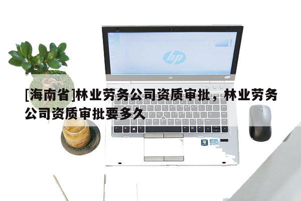[海南省]林業勞務公司資質審批，林業勞務公司資質審批要多久