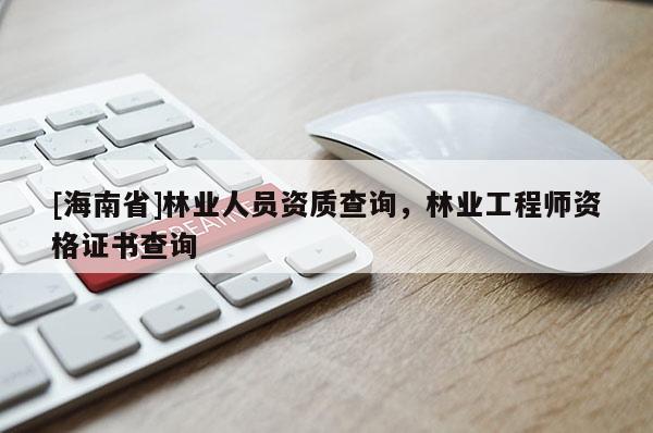 [海南省]林業(yè)人員資質(zhì)查詢，林業(yè)工程師資格證書查詢