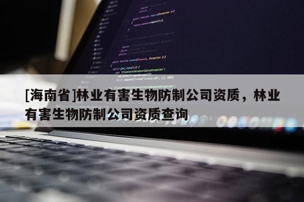 [海南省]林業有害生物防制公司資質，林業有害生物防制公司資質查詢