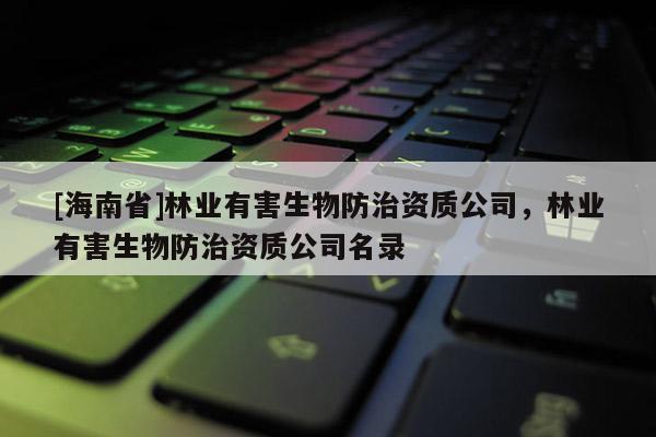 [海南省]林業有害生物防治資質公司，林業有害生物防治資質公司名錄