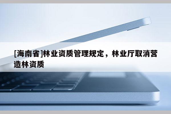 [海南省]林業資質管理規定，林業廳取消營造林資質