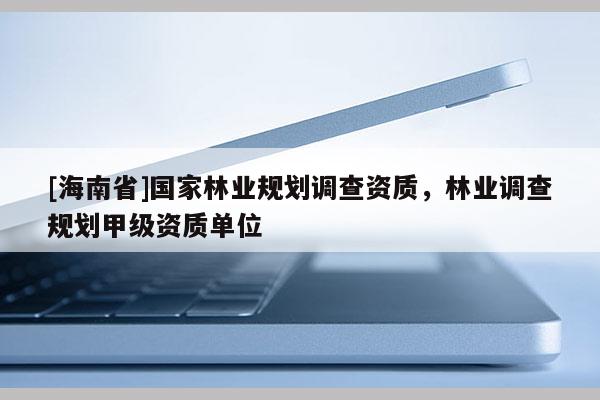[海南省]國家林業規劃調查資質，林業調查規劃甲級資質單位