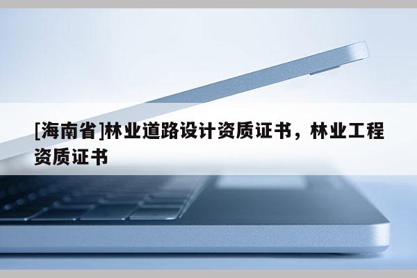 [海南省]林業道路設計資質證書，林業工程資質證書