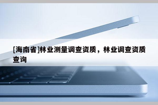 [海南省]林業測量調查資質，林業調查資質查詢
