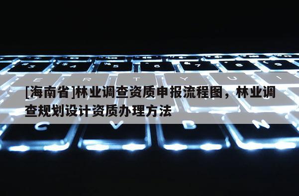 [海南省]林業調查資質申報流程圖，林業調查規劃設計資質辦理方法