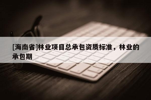 [海南省]林業項目總承包資質標準，林業的承包期