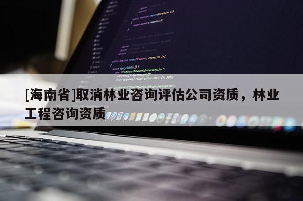 [海南省]取消林業咨詢評估公司資質，林業工程咨詢資質