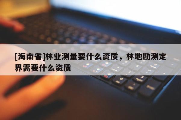 [海南省]林業測量要什么資質，林地勘測定界需要什么資質