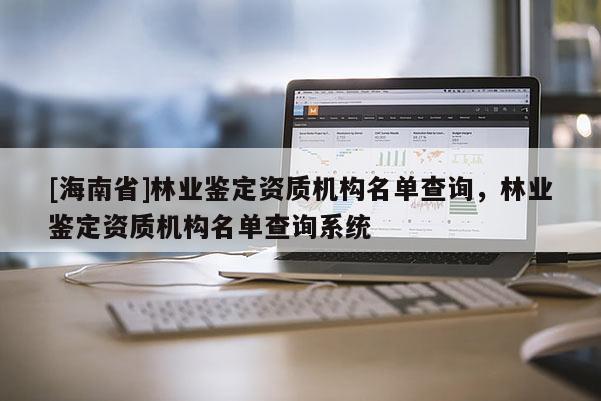 [海南省]林業(yè)鑒定資質(zhì)機(jī)構(gòu)名單查詢，林業(yè)鑒定資質(zhì)機(jī)構(gòu)名單查詢系統(tǒng)