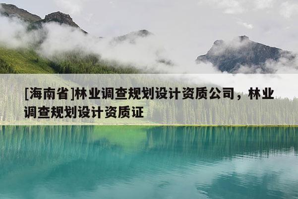 [海南省]林業調查規劃設計資質公司，林業調查規劃設計資質證