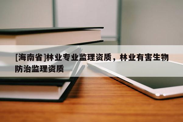 [海南省]林業專業監理資質，林業有害生物防治監理資質
