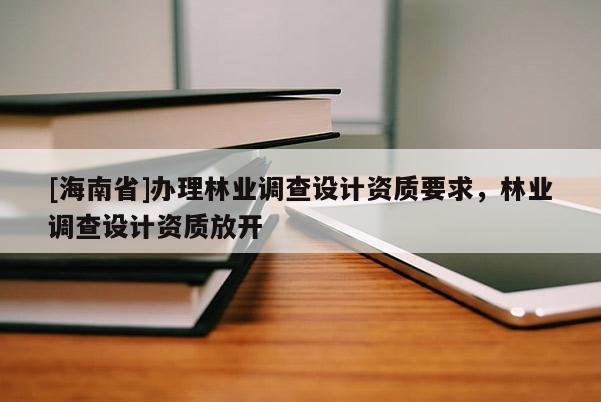 [海南省]辦理林業調查設計資質要求，林業調查設計資質放開