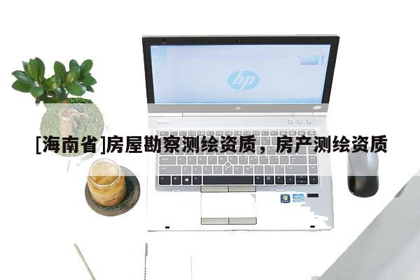 [海南省]房屋勘察測繪資質(zhì)，房產(chǎn)測繪資質(zhì)