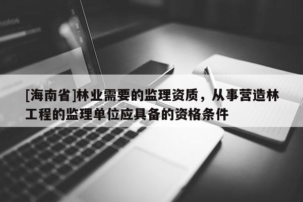 [海南省]林業(yè)需要的監(jiān)理資質(zhì)，從事營造林工程的監(jiān)理單位應(yīng)具備的資格條件