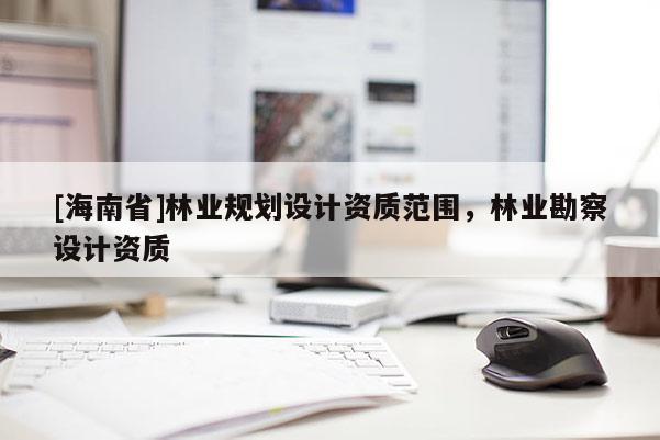 [海南省]林業規劃設計資質范圍，林業勘察設計資質
