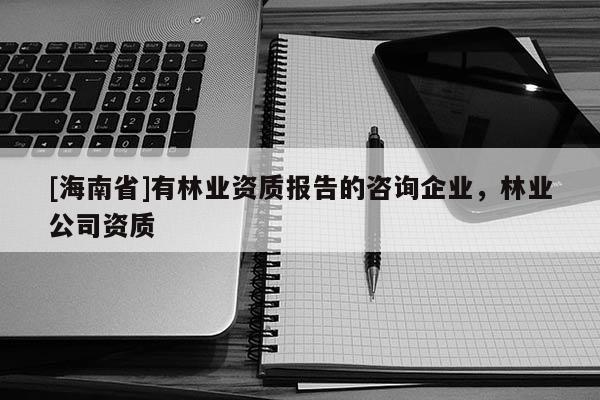 [海南省]有林業(yè)資質(zhì)報告的咨詢企業(yè)，林業(yè)公司資質(zhì)