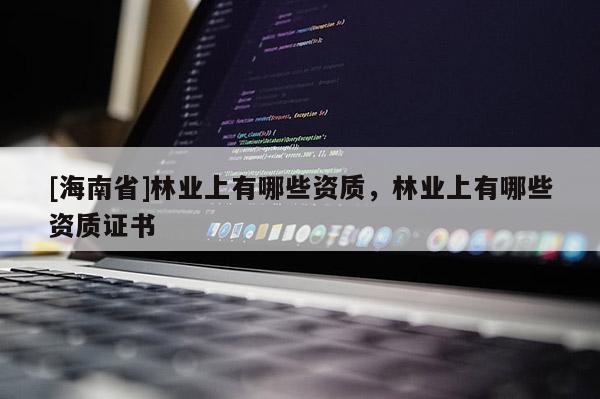 [海南省]林業上有哪些資質，林業上有哪些資質證書