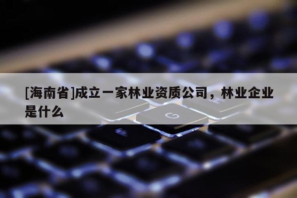[海南省]成立一家林業資質公司，林業企業是什么