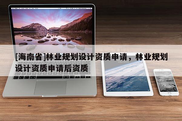 [海南省]林業(yè)規(guī)劃設(shè)計資質(zhì)申請，林業(yè)規(guī)劃設(shè)計資質(zhì)申請后資質(zhì)