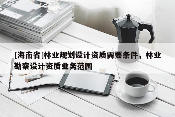 [海南省]林業規劃設計資質需要條件，林業勘察設計資質業務范圍