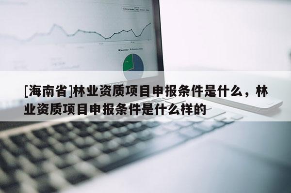 [海南省]林業(yè)資質(zhì)項(xiàng)目申報(bào)條件是什么，林業(yè)資質(zhì)項(xiàng)目申報(bào)條件是什么樣的
