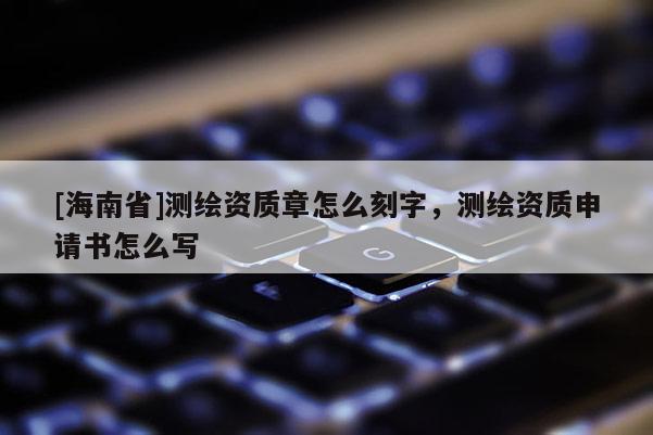 [海南省]測繪資質章怎么刻字，測繪資質申請書怎么寫