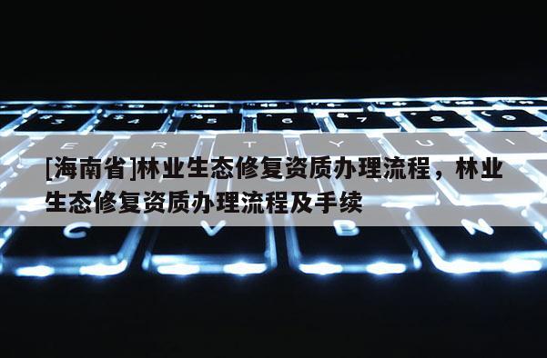 [海南省]林業(yè)生態(tài)修復(fù)資質(zhì)辦理流程，林業(yè)生態(tài)修復(fù)資質(zhì)辦理流程及手續(xù)