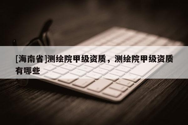 [海南省]測繪院甲級資質，測繪院甲級資質有哪些