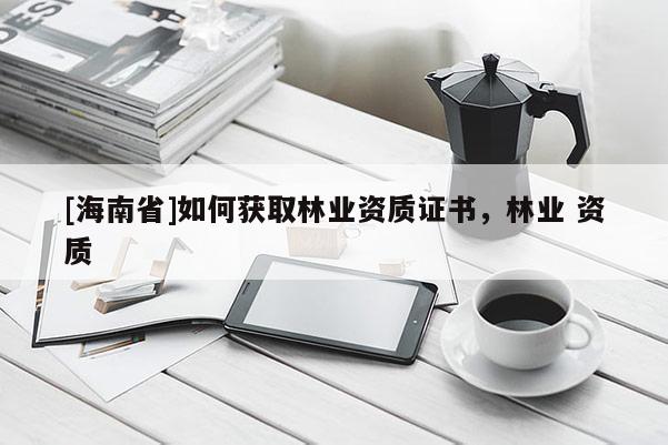 [海南省]如何獲取林業資質證書，林業 資質