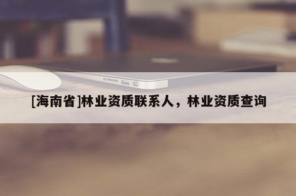 [海南省]林業資質聯系人，林業資質查詢