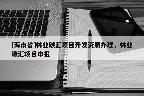[海南省]林業碳匯項目開發資質辦理，林業碳匯項目申報