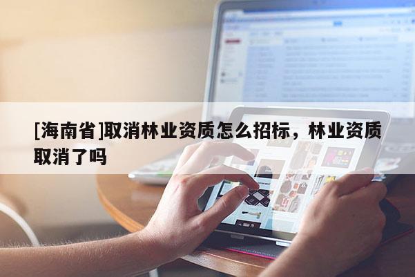[海南省]取消林業資質怎么招標，林業資質取消了嗎