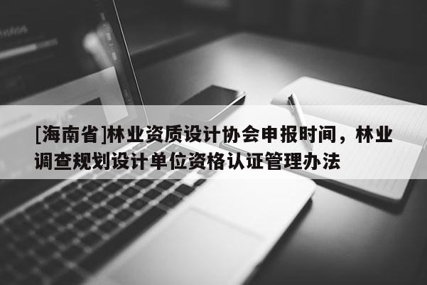 [海南省]林業(yè)資質(zhì)設(shè)計(jì)協(xié)會申報時間，林業(yè)調(diào)查規(guī)劃設(shè)計(jì)單位資格認(rèn)證管理辦法