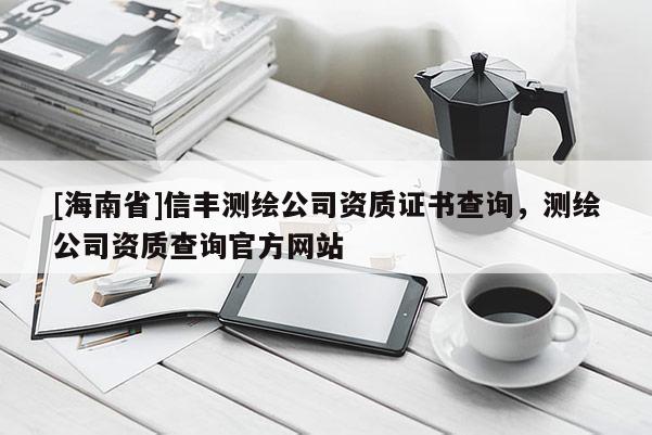 [海南省]信豐測繪公司資質(zhì)證書查詢，測繪公司資質(zhì)查詢官方網(wǎng)站