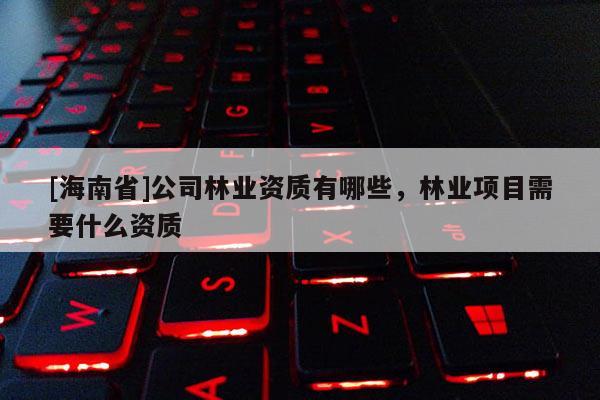 [海南省]公司林業資質有哪些，林業項目需要什么資質