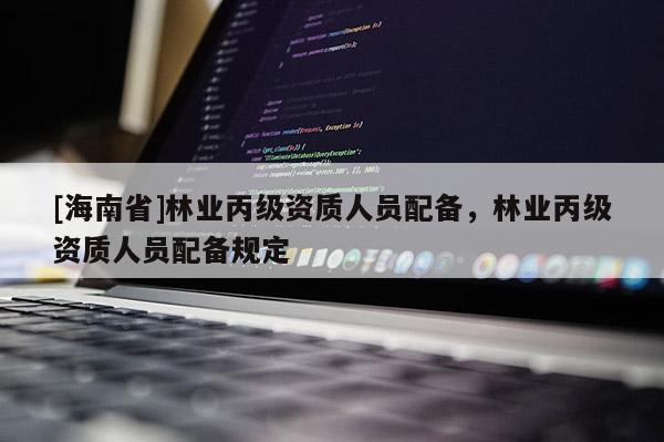 [海南省]林業丙級資質人員配備，林業丙級資質人員配備規定