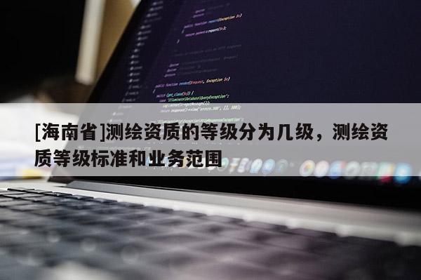 [海南省]測繪資質的等級分為幾級，測繪資質等級標準和業務范圍
